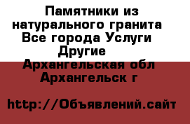 Памятники из натурального гранита - Все города Услуги » Другие   . Архангельская обл.,Архангельск г.